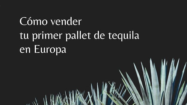 Cómo vender tu primer pallet de tequila en Europa